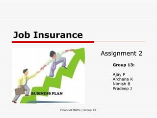 Job Insurance
                                     Assignment 2
                                        Group 13:

                                        Ajay P
                                        Archana K
                                        Nimish B
                                        Pradeep J




        Financial Maths | Group 13
 