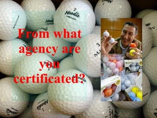 From what agency are you certificated? 