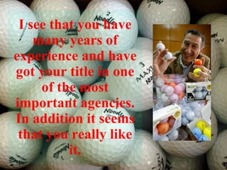 I see that you have many years of experience and have got your title in one of the most important agencies. In addition it seems that you really like it. 