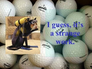 I guess, it’s a strange work. 