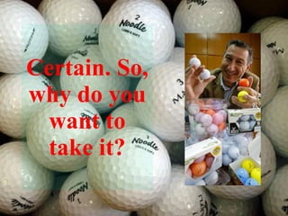 Certain. So, why do you want to take it? 