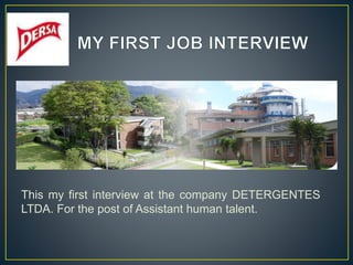 This my first interview at the company DETERGENTES
LTDA. For the post of Assistant human talent.
 