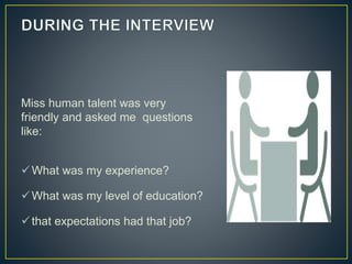 Miss human talent was very
friendly and asked me questions
like:
What was my experience?
What was my level of education?
that expectations had that job?
 