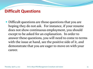 Difficult Questions
 Difficult questions are those questions that you are
hoping they do not ask. For instance, if your r...