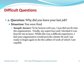 Difficult Questions
 2. Question: Why did you leave your last job?
 Situation: You were fired
 Sample Answer: To be hon...