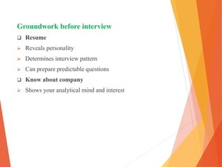 Groundwork before interview
 Resume
 Reveals personality
 Determines interview pattern
 Can prepare predictable questions
 Know about company
 Shows your analytical mind and interest
 