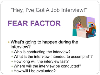 “Hey, I’ve Got A Job Interview!”
 What’s going to happen during the
interview?
 Who is conducting the interview?
 What is the interview intended to accomplish?
 How long will the interview last?
 Where will the interview be conducted?
 How will I be evaluated?
 