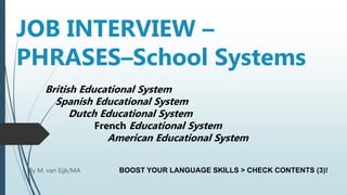 JOB INTERVIEW –
PHRASES–School Systems
British Educational System
Spanish Educational System
Dutch Educational System
French Educational System
American Educational System
By M. van Eijk/MA BOOST YOUR LANGUAGE SKILLS > CHECK CONTENTS (3)!
 