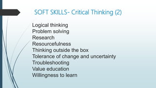 SOFT SKILLS- Critical Thinking (2)
Logical thinking
Problem solving
Research
Resourcefulness
Thinking outside the box
Tolerance of change and uncertainty
Troubleshooting
Value education
Willingness to learn
 