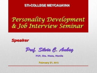 STI-COLLEGE MEYCAUAYAN



Personality Development
& Job Interview Seminar

Speaker

     Prof. Silvia C. Ambag
          PUP, Sta. Mesa, Manila


            February 21, 2013
 