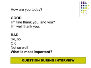How are you today?

GOOD
I'm fine thank you, and you?
I'm well thank you.

BAD
So, so
OK
Not so well
What is most important?

       QUESTION DURING INTERVIEW
 