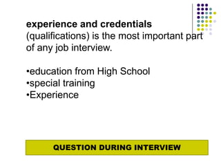 experience and credentials
(qualifications) is the most important part
of any job interview.

•education from High School
•special training
•Experience




      QUESTION DURING INTERVIEW
 