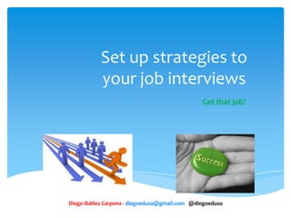Set up strategies to
your job interviews
Get that job!
Diego Ibáñez Carpena - diegoeduso@gmail.com - @diegoeduso
 