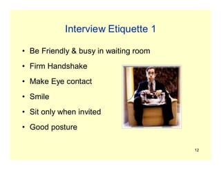 12
Interview Etiquette 1
• Be Friendly & busy in waiting room
• Firm Handshake
• Make Eye contact
• Smile
• Sit only when invited
• Good posture
 