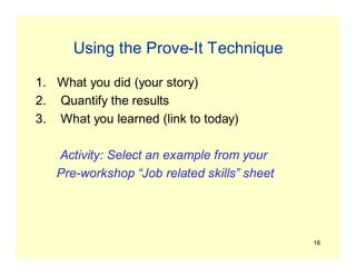 16
Using the Prove-It Technique
1. What you did (your story)
2. Quantify the results
3. What you learned (link to today)
Activity: Select an example from your
Pre-workshop “Job related skills” sheet
 
