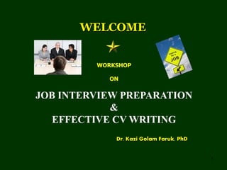 1
WELCOME
WORKSHOP
ON
JOB INTERVIEW PREPARATION
&
EFFECTIVE CV WRITING
Dr. Kazi Golam Faruk, PhD
 