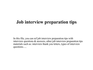 Job interview preparation tips
In this file, you can ref job interview preparation tips with
interview questions & answers, other job interview preparation tips
materials such as: interview thank you letters, types of interview
questions….
 