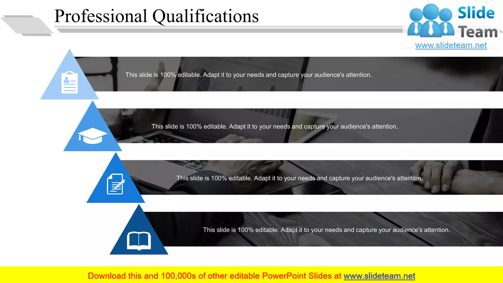 Professional Qualifications
This slide is 100% editable. Adapt it to your needs and capture your audience's attention.
This slide is 100% editable. Adapt it to your needs and capture your audience's attention.
This slide is 100% editable. Adapt it to your needs and capture your audience's attention.
This slide is 100% editable. Adapt it to your needs and capture your audience's attention.
10
 