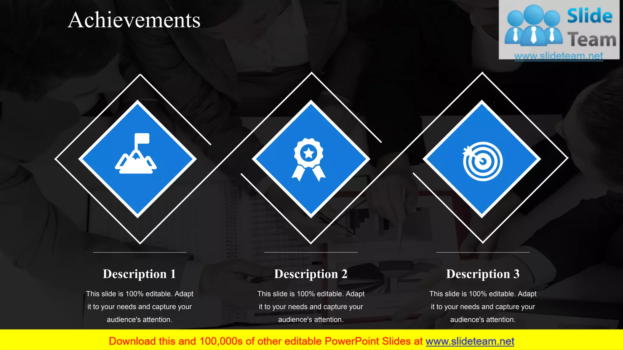 11
Description 1
This slide is 100% editable. Adapt
it to your needs and capture your
audience's attention.
Description 2
This slide is 100% editable. Adapt
it to your needs and capture your
audience's attention.
Description 3
This slide is 100% editable. Adapt
it to your needs and capture your
audience's attention.
Achievements
 