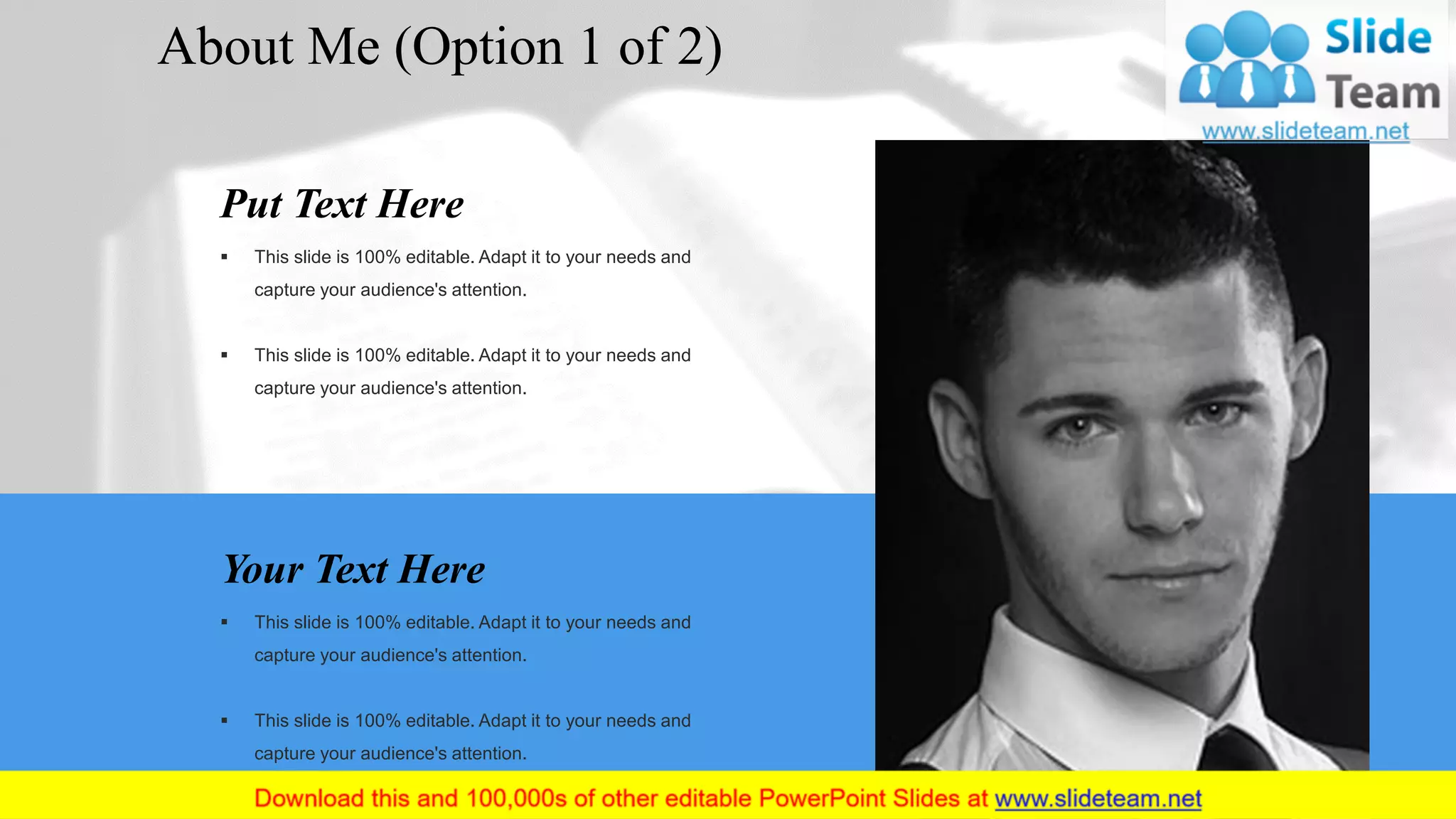 Your Text Here
▪ This slide is 100% editable. Adapt it to your needs and
capture your audience's attention.
▪ This slide is 100% editable. Adapt it to your needs and
capture your audience's attention.
Put Text Here
▪ This slide is 100% editable. Adapt it to your needs and
capture your audience's attention.
▪ This slide is 100% editable. Adapt it to your needs and
capture your audience's attention.
About Me (Option 1 of 2)
3
 