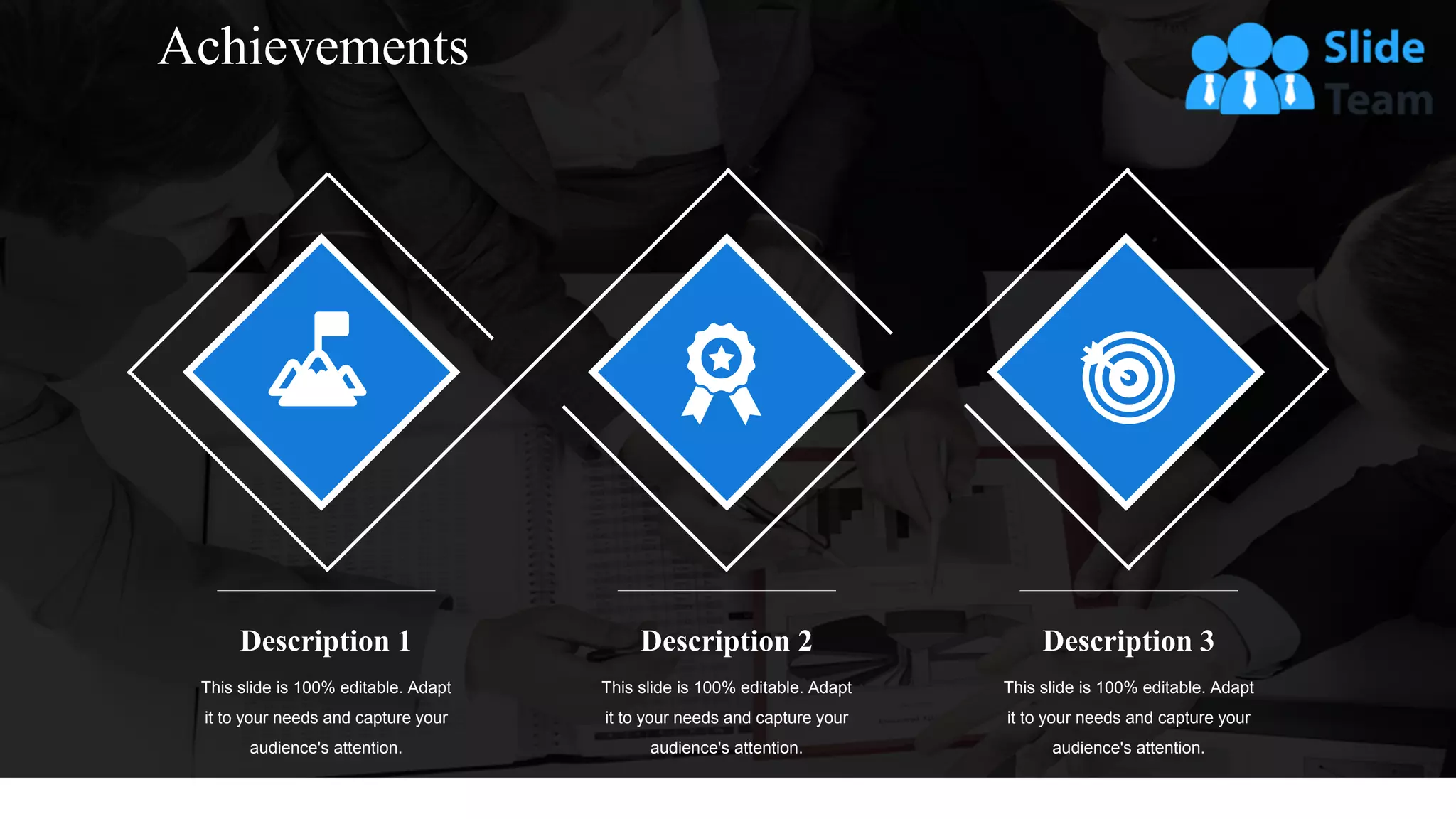 11
Description 1
This slide is 100% editable. Adapt
it to your needs and capture your
audience's attention.
Description 2
This slide is 100% editable. Adapt
it to your needs and capture your
audience's attention.
Description 3
This slide is 100% editable. Adapt
it to your needs and capture your
audience's attention.
Achievements
 