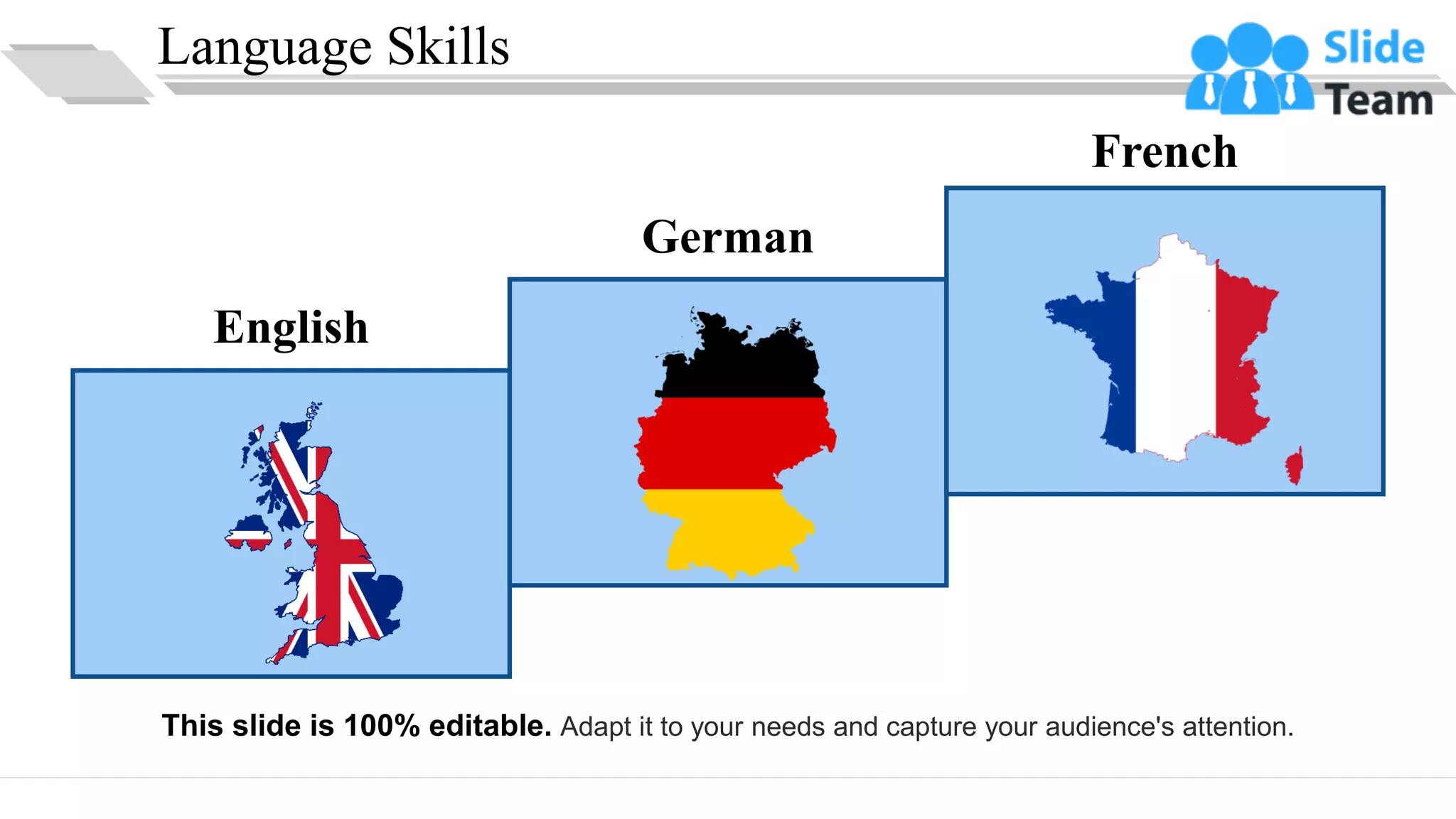 Language Skills
English
German
French
This slide is 100% editable. Adapt it to your needs and capture your audience's attention.
16
 