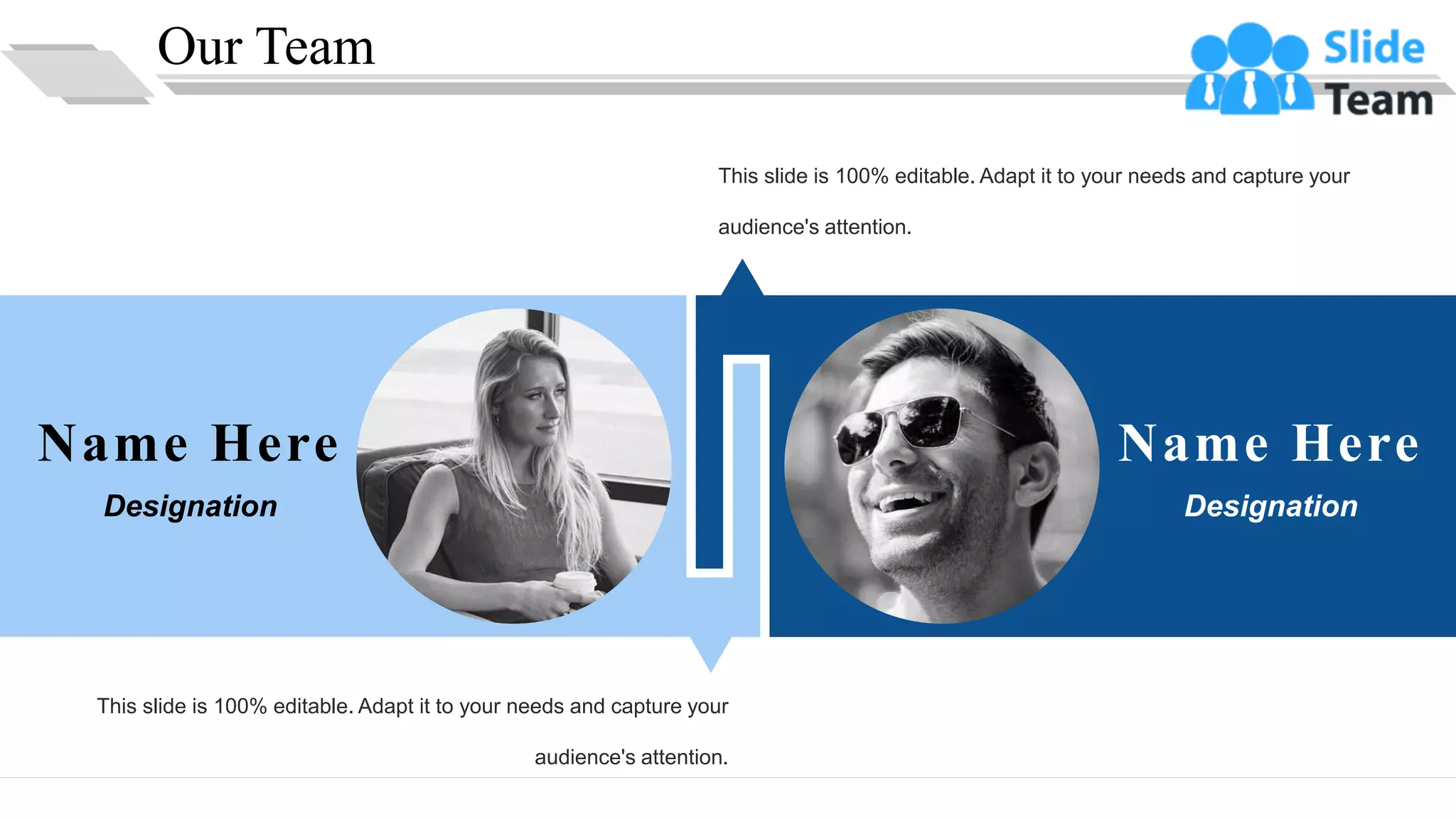 Name Here
Designation
This slide is 100% editable. Adapt it to your needs and capture your
audience's attention.
Name Here
Designation
This slide is 100% editable. Adapt it to your needs and capture your
audience's attention.
Our Team
25
 