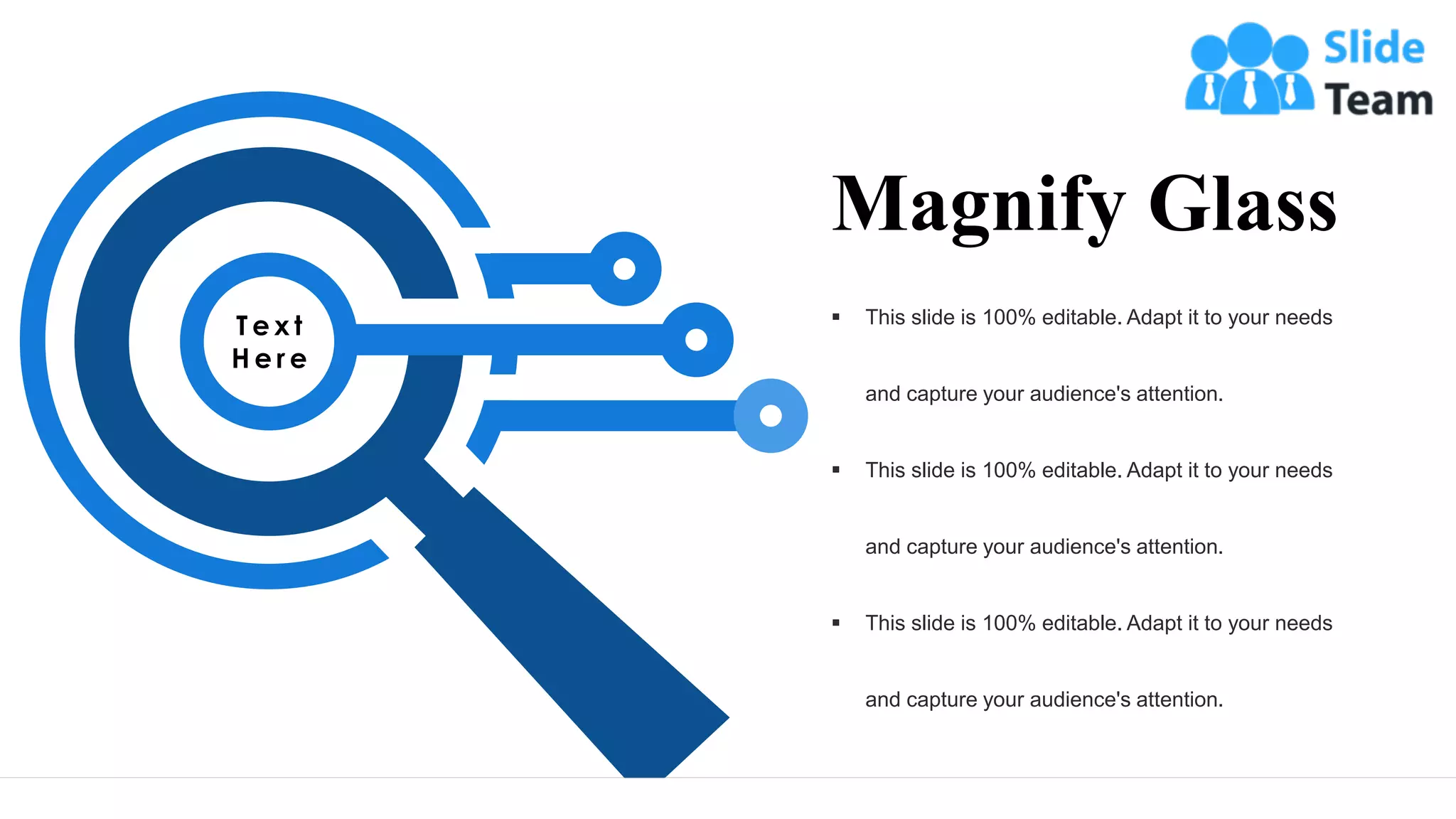 T e x t
H e r e
▪ This slide is 100% editable. Adapt it to your needs
and capture your audience's attention.
▪ This slide is 100% editable. Adapt it to your needs
and capture your audience's attention.
▪ This slide is 100% editable. Adapt it to your needs
and capture your audience's attention.
Magnify Glass
36
 