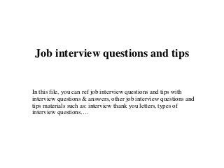 Job interview questions and tips
In this file, you can ref job interview questions and tips with
interview questions & answers, other job interview questions and
tips materials such as: interview thank you letters, types of
interview questions….
 