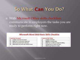    With Microsoft Office skills checklists,
    communicate to employers the tasks you are
    ready to perform right now.




                     danarmishaw.com
 