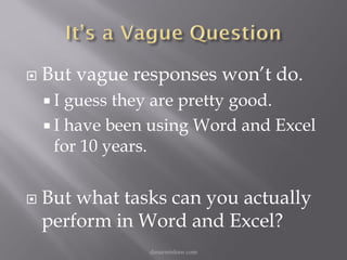    But vague responses won’t do.
    I  guess they are pretty good.
     I have been using Word and Excel
      for 10 years.


   But what tasks can you actually
    perform in Word and Excel?
                 danarmishaw.com
 