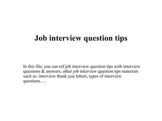 Job interview question tips
In this file, you can ref job interview question tips with interview
questions & answers, other job interview question tips materials
such as: interview thank you letters, types of interview
questions….
 