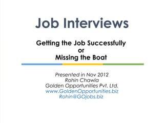 Job Interviews
Getting the Job Successfully
             or
      Missing the Boat

     Presented in Nov 2012
         Rohin Chawla
  Golden Opportunities Pvt. Ltd.
  www.GoldenOpportunities.biz
       Rohin@GOjobs.biz
 