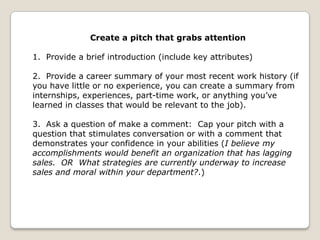 Create a pitch that grabs attention

1. Provide a brief introduction (include key attributes)

2. Provide a career summary...