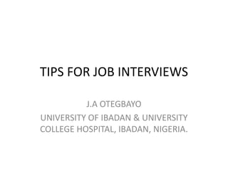 TIPS FOR JOB INTERVIEWS
J.A OTEGBAYO
UNIVERSITY OF IBADAN & UNIVERSITY
COLLEGE HOSPITAL, IBADAN, NIGERIA.
 