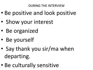 DURING THE INTERVIEW
• Be positive and look positive
• Show your interest
• Be organized
• Be yourself
• Say thank you sir/ma when
departing.
• Be culturally sensitive
 