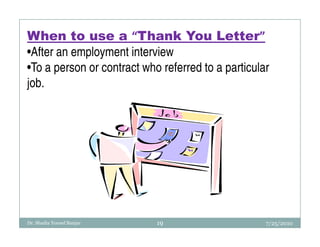 When to use a “Thank You Letter”
•After an employment interview
•To a person or contract who referred to a particular
job.




Dr. Shadia Yousef Banjar    19                      7/25/2010
 