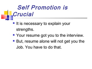Self Promotion is
Crucial





It is necessary to explain your
strengths.
Your resume got you to the interview.
But, resume alone will not get you the
Job. You have to do that.

 