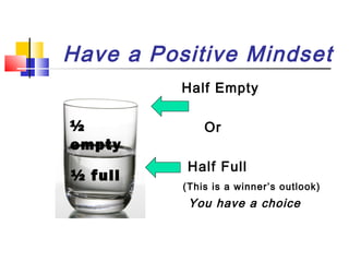 Have a Positive Mindset
Half Empty

½
empty
½ full

Or
Half Full
(This is a winner’s outlook)

You have a choice

 
