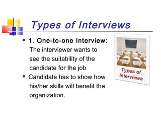 Types of Interviews




1. One-to-one Interview:
The interviewer wants to
see the suitability of the
candidate for the job
Candidate has to show how
his/her skills will benefit the
organization.

 