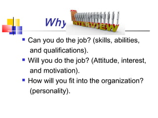 Why






?

Can you do the job? (skills, abilities,
and qualifications).
Will you do the job? (Attitude, interest,
and motivation).
How will you fit into the organization?
(personality).

 