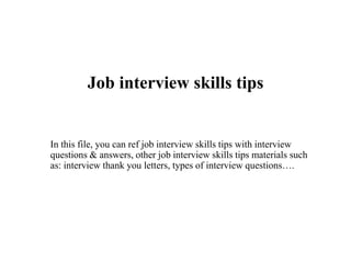 Job interview skills tips
In this file, you can ref job interview skills tips with interview
questions & answers, other job interview skills tips materials such
as: interview thank you letters, types of interview questions….
 