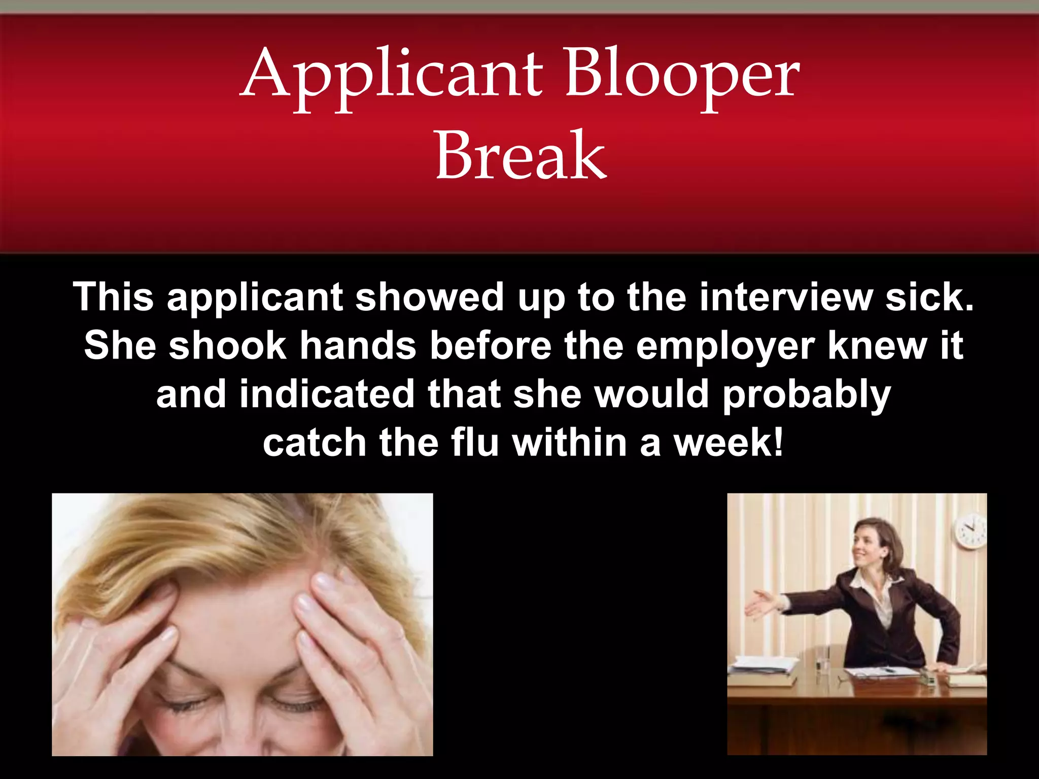 Applicant Blooper
              Break
This applicant showed up to the interview sick.
She shook hands before the employer knew it
    and indicated that she would probably
          catch the flu within a week!
 