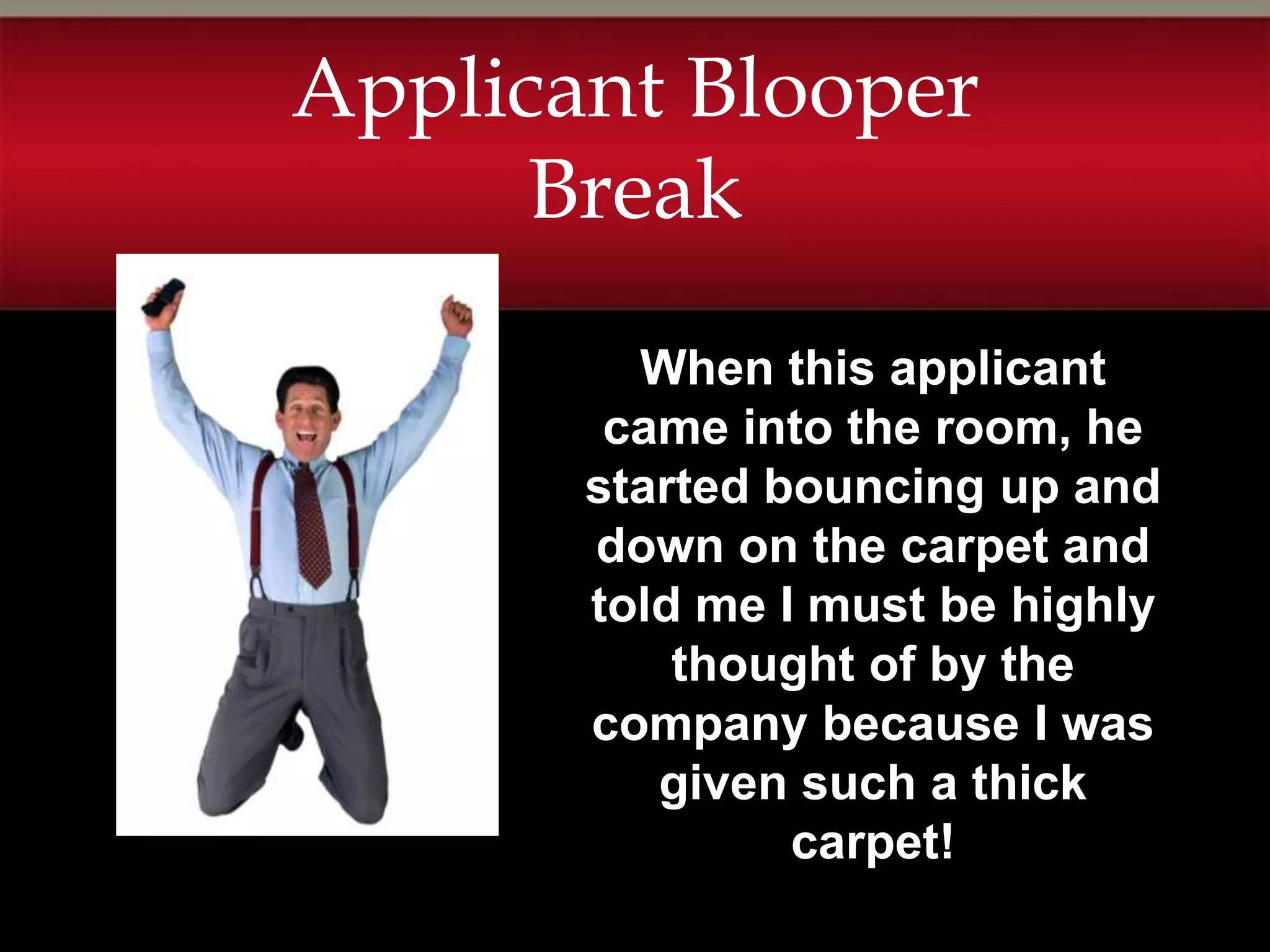 Applicant Blooper
      Break
         When this applicant
        came into the room, he
       started bouncing up and
       down on the carpet and
       told me I must be highly
           thought of by the
       company because I was
          given such a thick
                carpet!
 