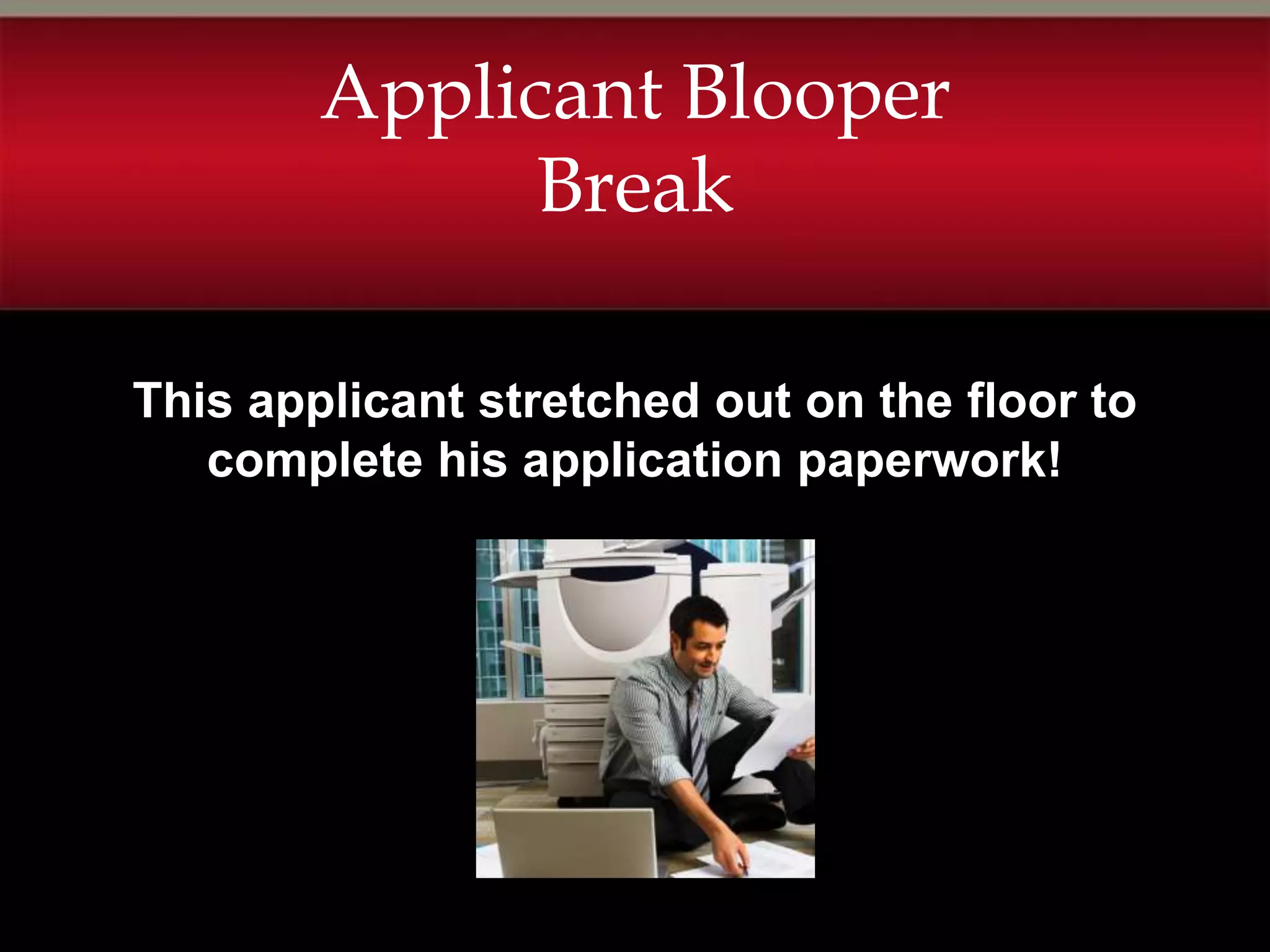 Applicant Blooper
              Break

This applicant stretched out on the floor to
   complete his application paperwork!
 