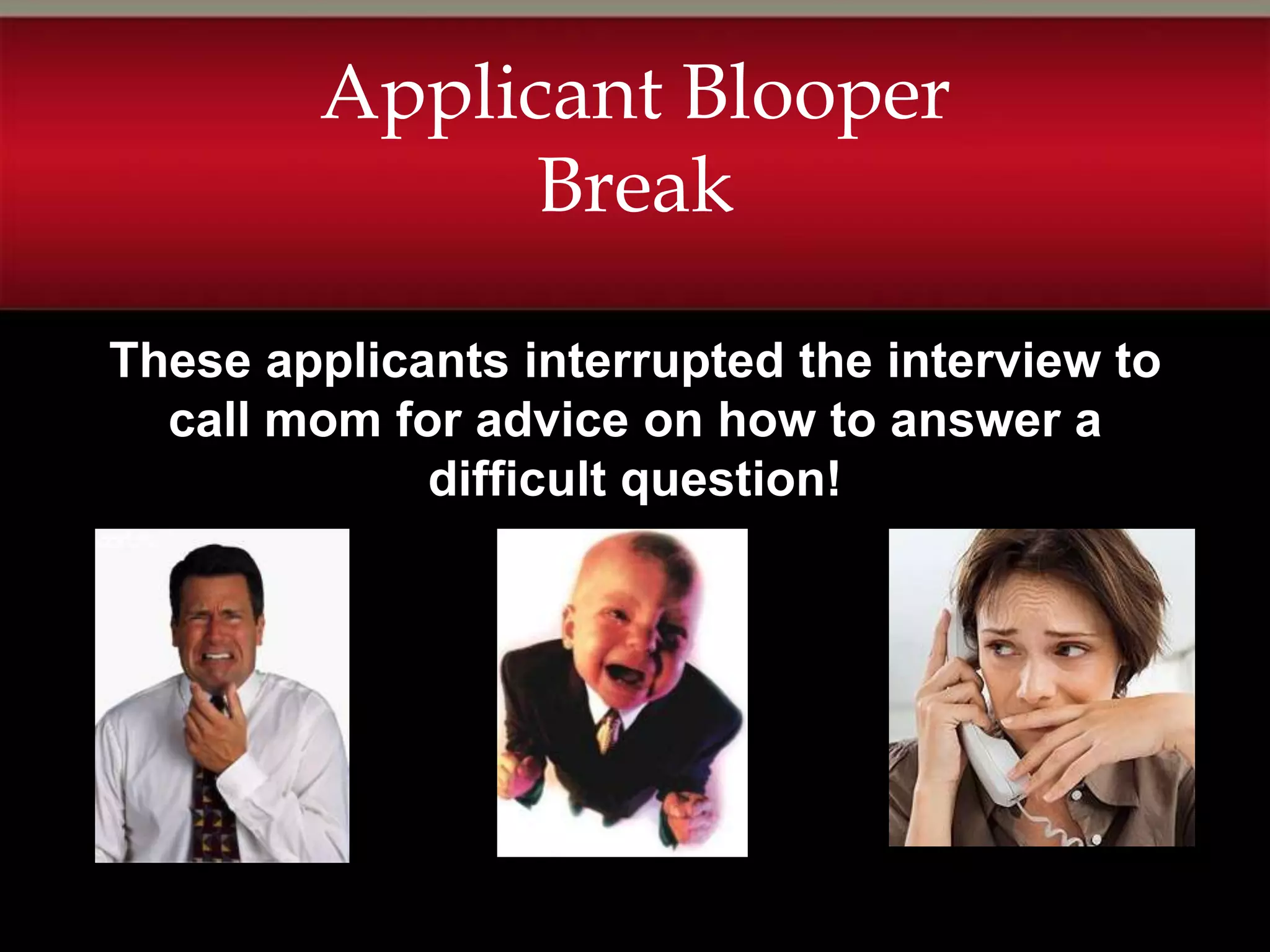 Applicant Blooper
              Break

These applicants interrupted the interview to
  call mom for advice on how to answer a
             difficult question!
 