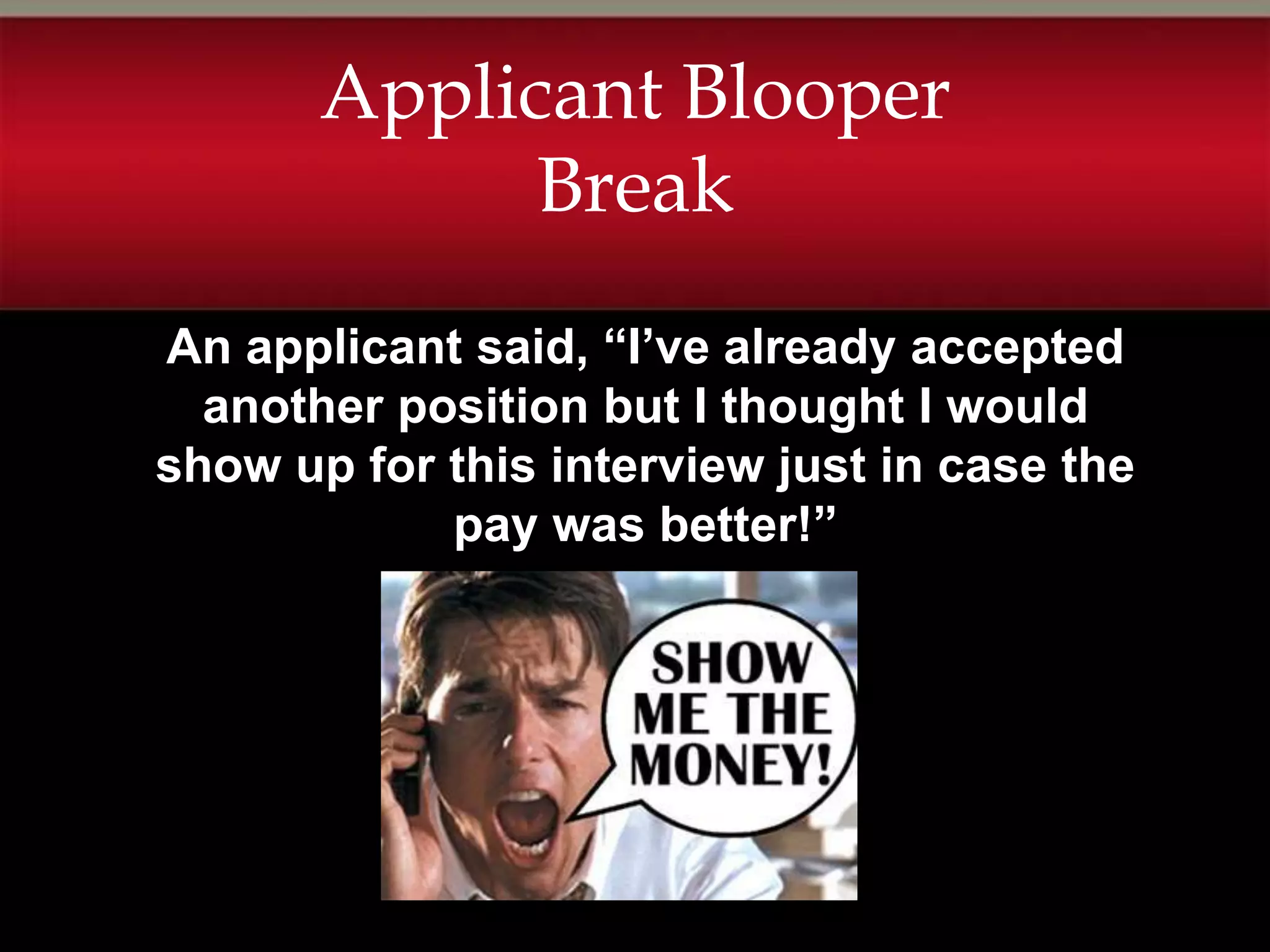 Applicant Blooper
             Break
An applicant said, “I’ve already accepted
  another position but I thought I would
show up for this interview just in case the
            pay was better!”
 