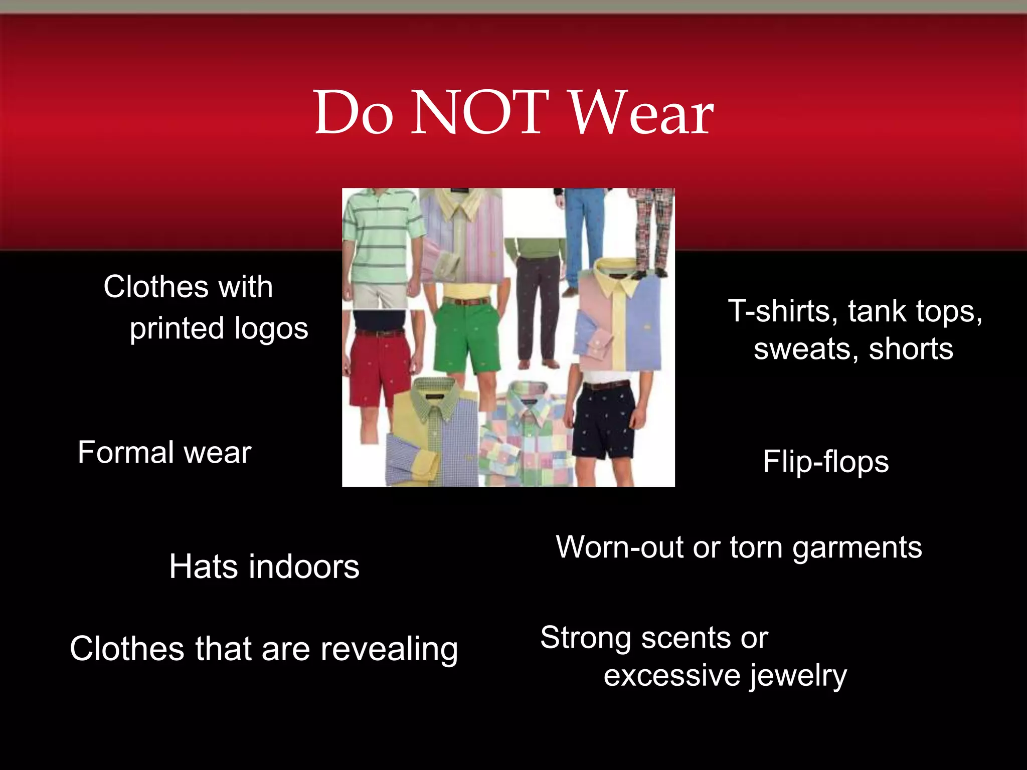 Do NOT Wear

  Clothes with
                                         T-shirts, tank tops,
    printed logos
                                           sweats, shorts


Formal wear                                 Flip-flops

                              Worn-out or torn garments
      Hats indoors

Clothes that are revealing   Strong scents or
                                 excessive jewelry
 