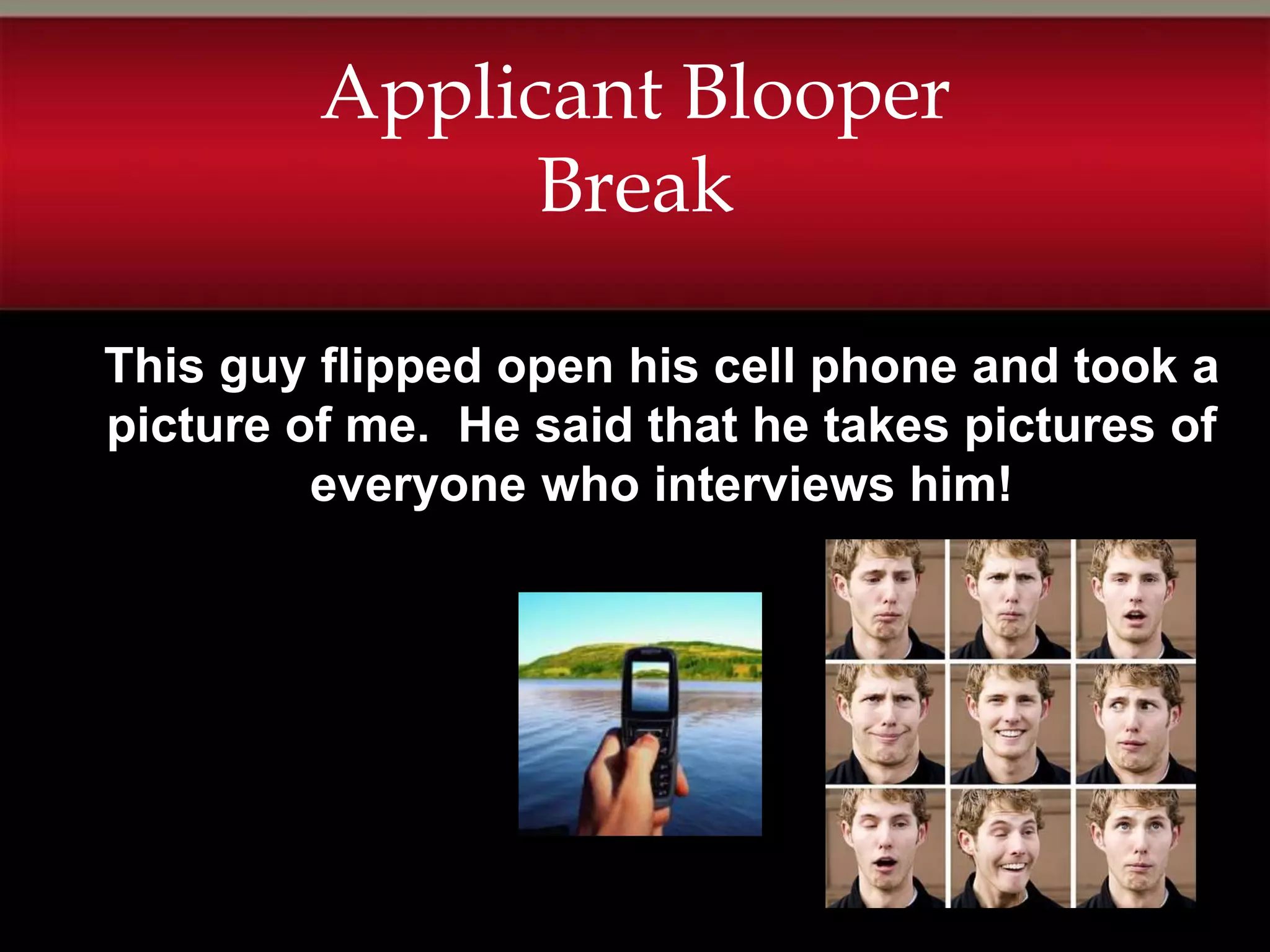 Applicant Blooper
               Break

This guy flipped open his cell phone and took a
picture of me. He said that he takes pictures of
         everyone who interviews him!
 