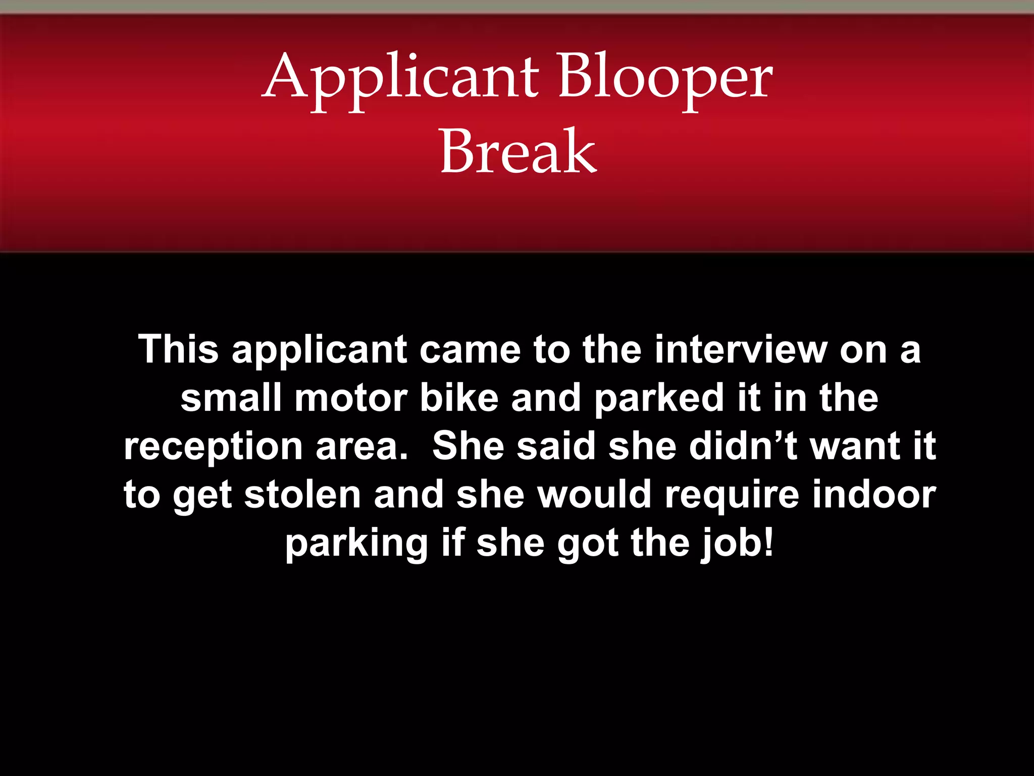 Applicant Blooper
             Break


 This applicant came to the interview on a
   small motor bike and parked it in the
reception area. She said she didn’t want it
to get stolen and she would require indoor
         parking if she got the job!
 